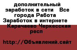 дополнительный заработок в сети - Все города Работа » Заработок в интернете   . Карачаево-Черкесская респ.